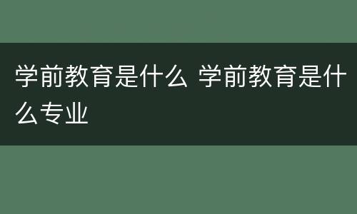 学前教育是什么 学前教育是什么专业