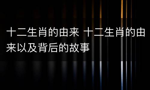 十二生肖的由来 十二生肖的由来以及背后的故事