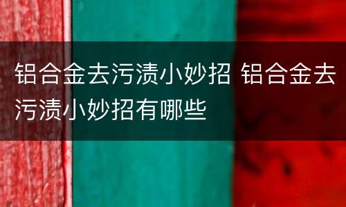 铝合金去污渍小妙招 铝合金去污渍小妙招有哪些