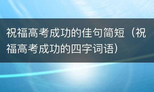 祝福高考成功的佳句简短（祝福高考成功的四字词语）
