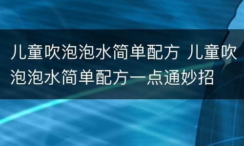 儿童吹泡泡水简单配方 儿童吹泡泡水简单配方一点通妙招