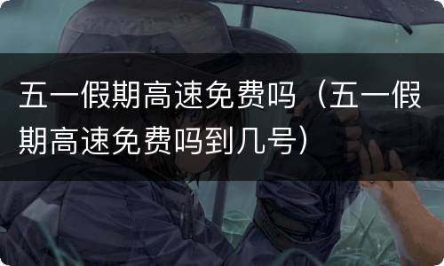 五一假期高速免费吗（五一假期高速免费吗到几号）