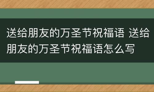 送给朋友的万圣节祝福语 送给朋友的万圣节祝福语怎么写