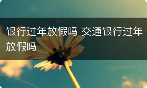 银行过年放假吗 交通银行过年放假吗