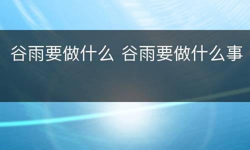 谷雨要做什么 谷雨要做什么事