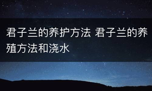 君子兰的养护方法 君子兰的养殖方法和浇水