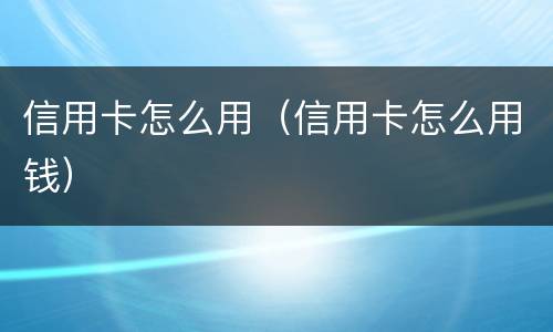 信用卡怎么用（信用卡怎么用钱）