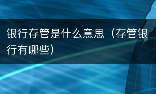 银行存管是什么意思（存管银行有哪些）