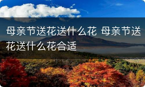 母亲节送花送什么花 母亲节送花送什么花合适