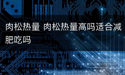 肉松热量 肉松热量高吗适合减肥吃吗