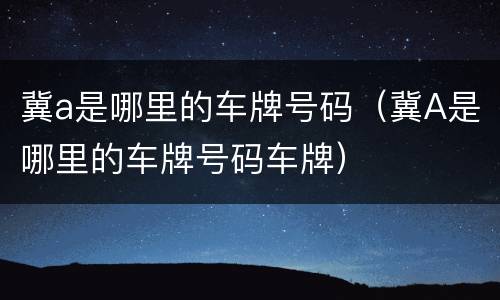冀a是哪里的车牌号码（冀A是哪里的车牌号码车牌）