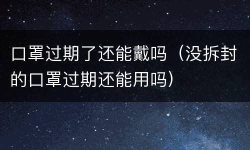 口罩过期了还能戴吗（没拆封的口罩过期还能用吗）