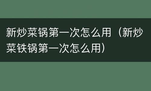 新炒菜锅第一次怎么用（新炒菜铁锅第一次怎么用）
