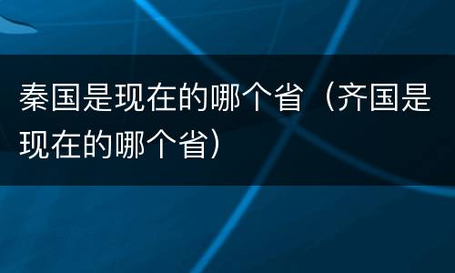 秦国是现在的哪个省（齐国是现在的哪个省）