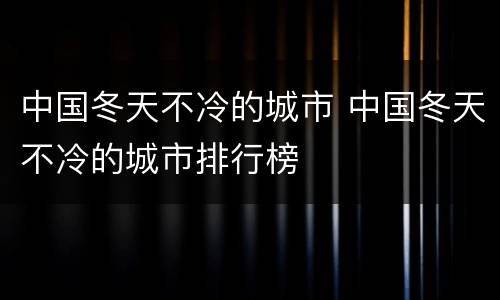 中国冬天不冷的城市 中国冬天不冷的城市排行榜