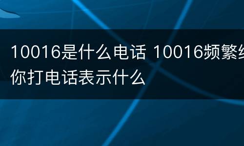 10016是什么电话 10016频繁给你打电话表示什么