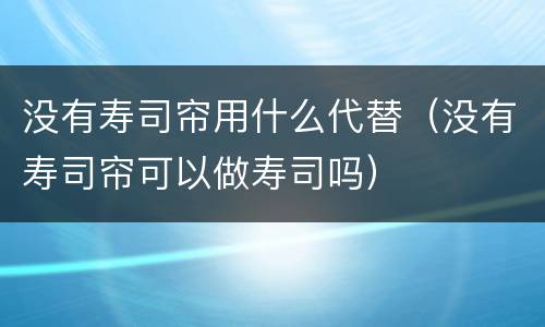 没有寿司帘用什么代替（没有寿司帘可以做寿司吗）