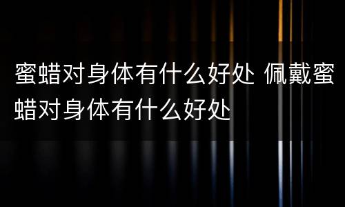 蜜蜡对身体有什么好处 佩戴蜜蜡对身体有什么好处