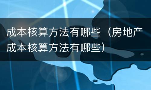 成本核算方法有哪些（房地产成本核算方法有哪些）