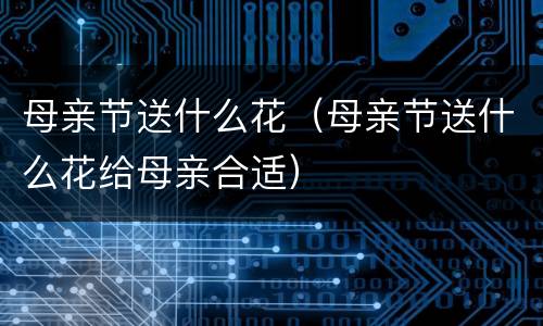 母亲节送什么花（母亲节送什么花给母亲合适）