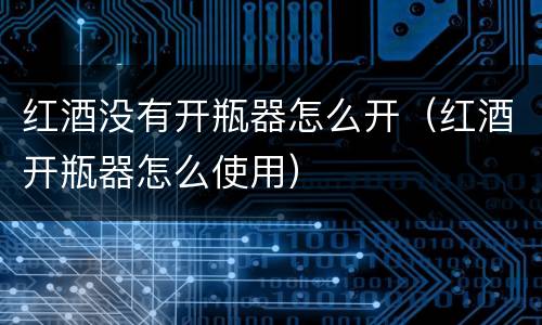 红酒没有开瓶器怎么开（红酒开瓶器怎么使用）
