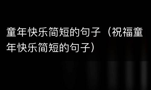 童年快乐简短的句子（祝福童年快乐简短的句子）
