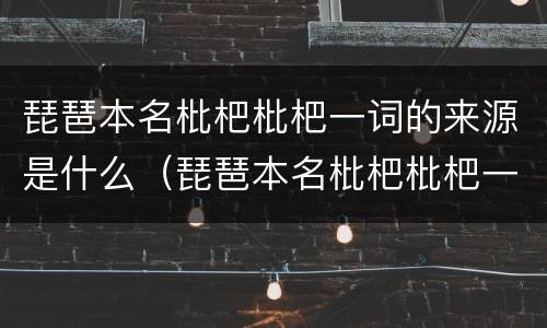 琵琶本名枇杷枇杷一词的来源是什么（琵琶本名枇杷枇杷一词源于什么）