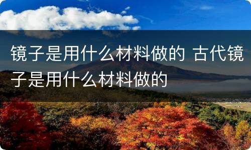 镜子是用什么材料做的 古代镜子是用什么材料做的