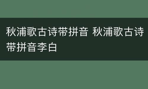 秋浦歌古诗带拼音 秋浦歌古诗带拼音李白