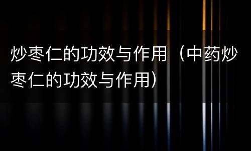 炒枣仁的功效与作用（中药炒枣仁的功效与作用）