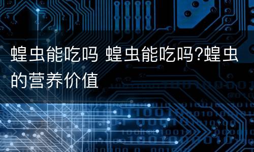 蝗虫能吃吗 蝗虫能吃吗?蝗虫的营养价值