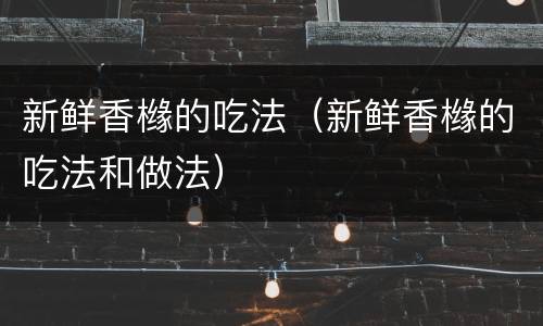 新鲜香橼的吃法（新鲜香橼的吃法和做法）