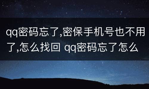 qq密码忘了,密保手机号也不用了,怎么找回 qq密码忘了怎么找回