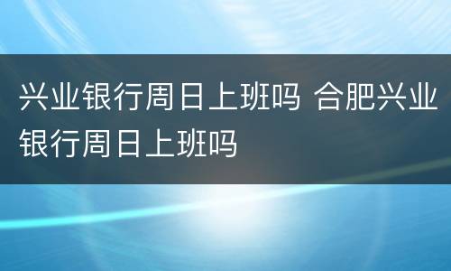 兴业银行周日上班吗 合肥兴业银行周日上班吗