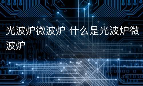 光波炉微波炉 什么是光波炉微波炉