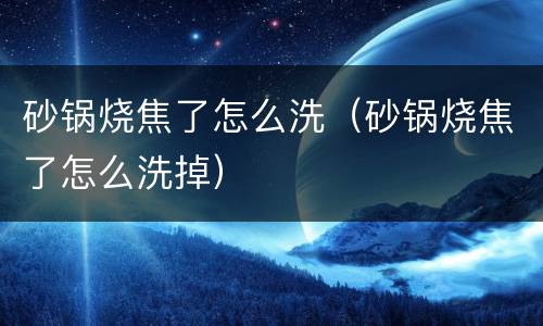 砂锅烧焦了怎么洗（砂锅烧焦了怎么洗掉）
