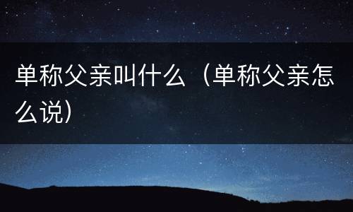 单称父亲叫什么（单称父亲怎么说）