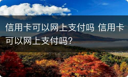 信用卡可以网上支付吗 信用卡可以网上支付吗?