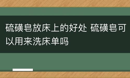 硫磺皂放床上的好处 硫磺皂可以用来洗床单吗