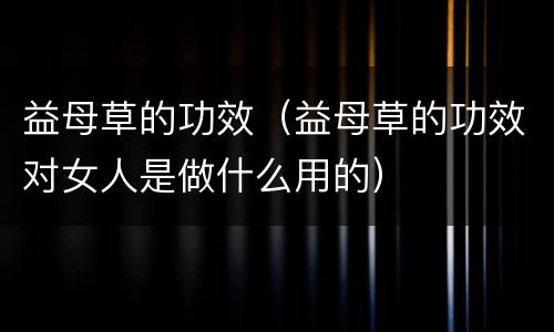 益母草的功效（益母草的功效对女人是做什么用的）