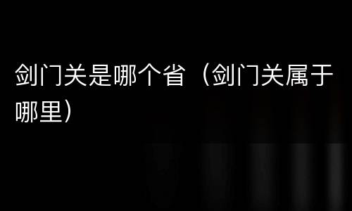 剑门关是哪个省（剑门关属于哪里）