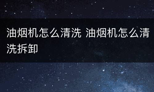 油烟机怎么清洗 油烟机怎么清洗拆卸