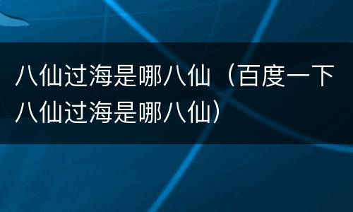 八仙过海是哪八仙（百度一下八仙过海是哪八仙）