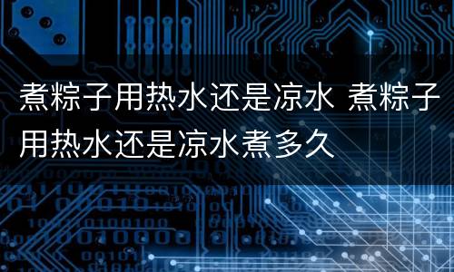 煮粽子用热水还是凉水 煮粽子用热水还是凉水煮多久