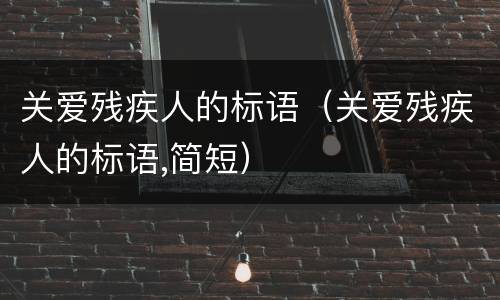 关爱残疾人的标语（关爱残疾人的标语,简短）