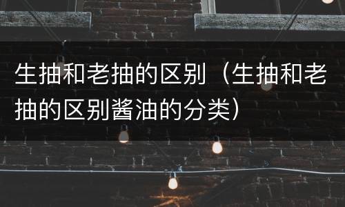 生抽和老抽的区别（生抽和老抽的区别酱油的分类）