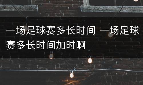一场足球赛多长时间 一场足球赛多长时间加时啊