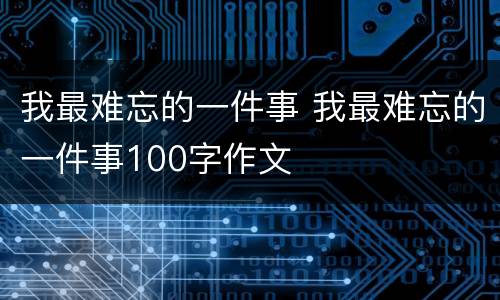 我最难忘的一件事 我最难忘的一件事100字作文