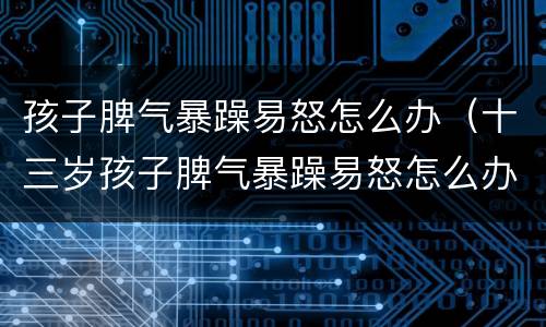 孩子脾气暴躁易怒怎么办（十三岁孩子脾气暴躁易怒怎么办）