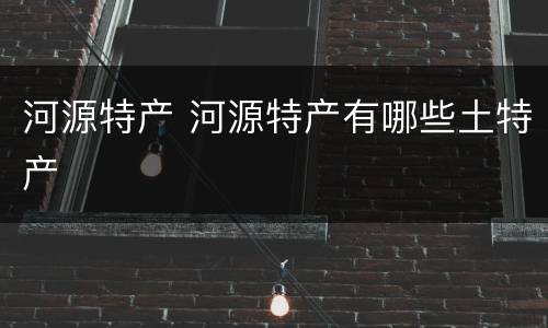 河源特产 河源特产有哪些土特产